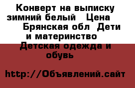 Конверт на выписку зимний белый › Цена ­ 800 - Брянская обл. Дети и материнство » Детская одежда и обувь   